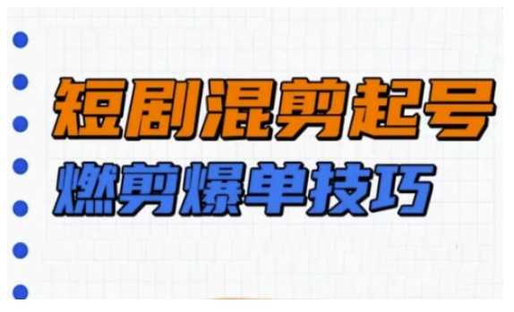 短剧实操教学，短剧混剪起号燃剪爆单技巧-58电商