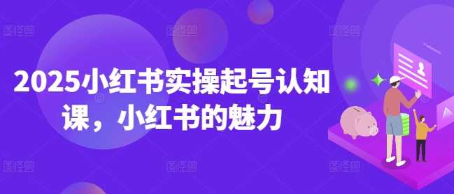 2025小红书实操起号认知课，小红书的魅力-58电商