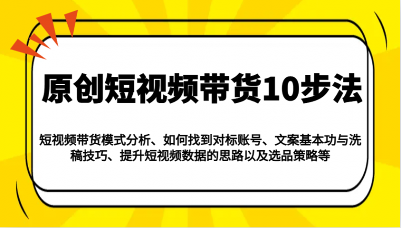 原创短视频带货10步法：模式分析/对标账号/文案与洗稿/提升数据/以及选品策略等-58电商