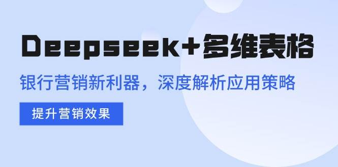 Deepseek+多维表格，银行营销新利器，深度解析应用策略，提升营销效果-58电商