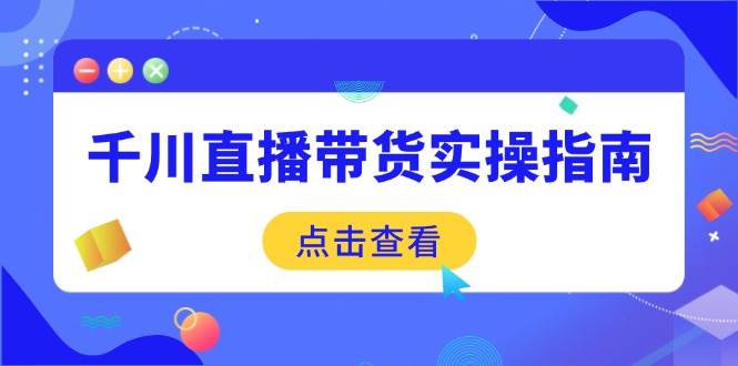 千川直播带货实操指南：从选品到数据优化，基础到实操全面覆盖-58电商
