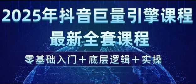 2025年抖音巨量引擎最新全套课程，零基础入门+底层逻辑+实操-58电商