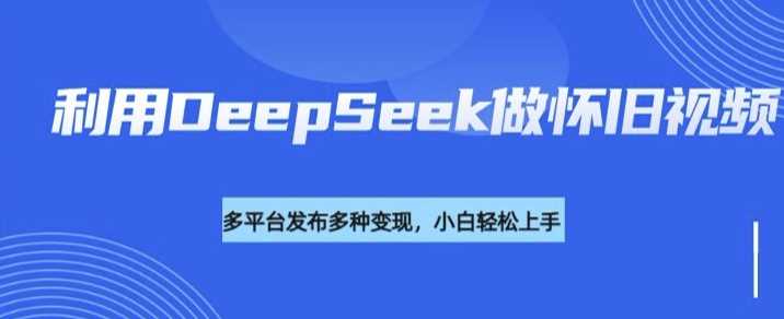 利用DeepSeek做怀旧视频，流量号多渠道变现能力强-58电商