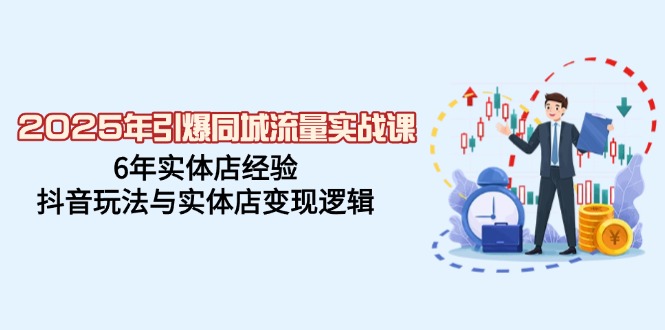 2025年引爆同城流量实战课，6年实体店经验，抖音玩法与实体店变现逻辑-58电商