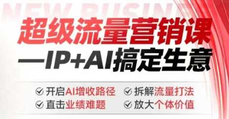 2025年超级流量营销课，IP+AI搞定生意，开启AI增收路径 直击业绩难题 拆解流量打法 放大个体价值-58电商