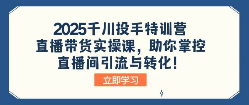 2025千川投手特训营：直播带货实操课，助你掌控直播间引流与转化！-58电商
