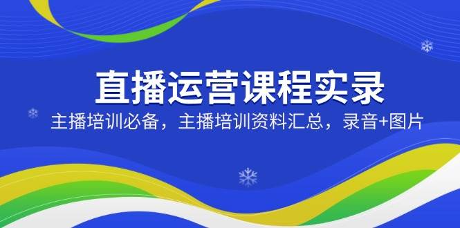 直播运营课程实录：主播培训必备，主播培训资料汇总，录音+图片-58电商