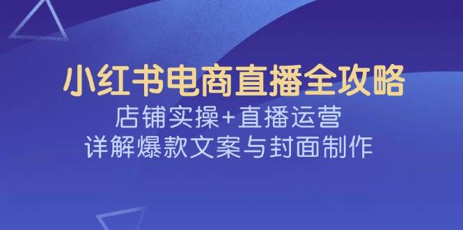 小红书电商直播全攻略，店铺实操+直播运营，详解爆款文案与封面制作-58电商