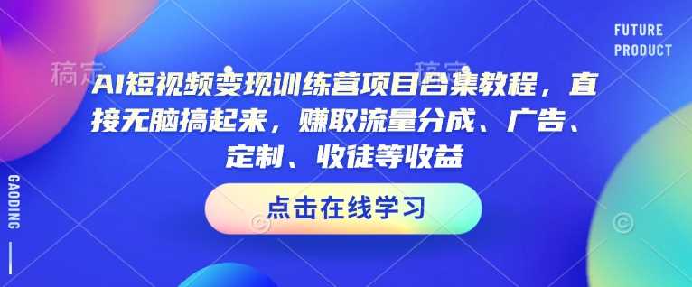 AI短视频变现训练营项目合集教程，直接无脑搞起来，赚取流量分成、广告、定制、收徒等收益（0302更新）-58电商