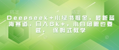 Deepseek+小绿书掘金，最新蓝海赛道，日入6k+，小白闭眼也要做， 保姆式教学-58电商