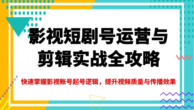 影视短剧号运营与剪辑实战全攻略，快速掌握影视账号起号逻辑，提升视频质量与传播效果-58电商