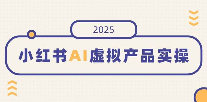 小红书AI虚拟产品实操，开店、发布、提高销量，细节决定成败，月入5位数-58电商