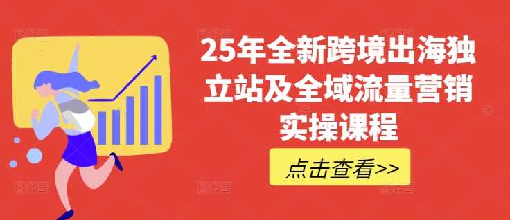 25年全新跨境出海独立站及全域流量营销实操课程,跨境电商独立站TIKTOK全域营销普货特货玩法大全-58电商
