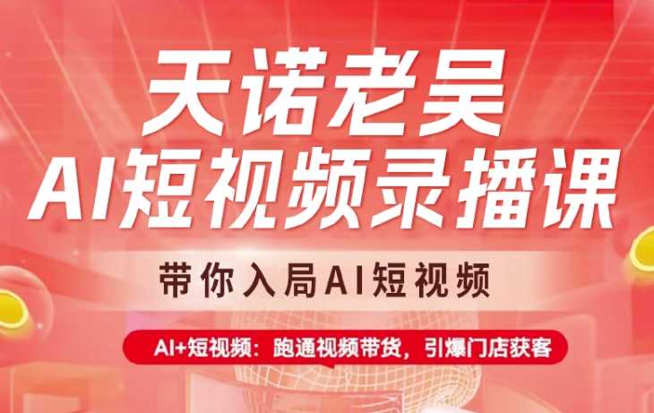 天诺老吴AI短视频录播课，带你入局AI短视频，AI+短视频，跑通视频带货-58电商