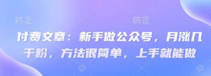 付费文章：新手做公众号，月涨几干粉，方法很简单，上手就能做-58电商