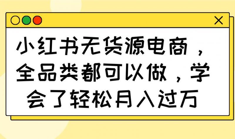 小红书无货源电商，全品类都可以做，学会了轻松月入过万-58电商