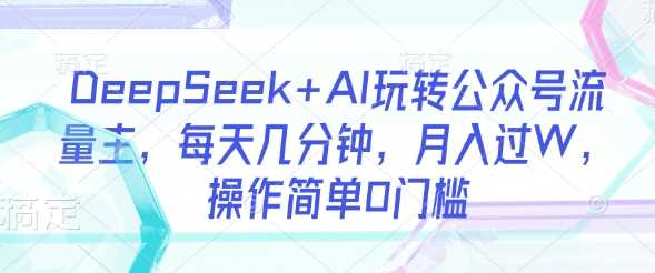 DeepSeek+AI玩转公众号流量主，每天几分钟，月入过W，操作简单0门槛-58电商