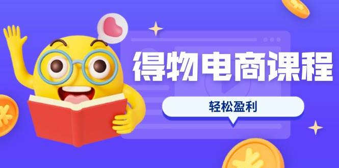 得物电商课程合集，选品、优化、定价全攻略，7天SOP单品爆红，轻松盈利-58电商