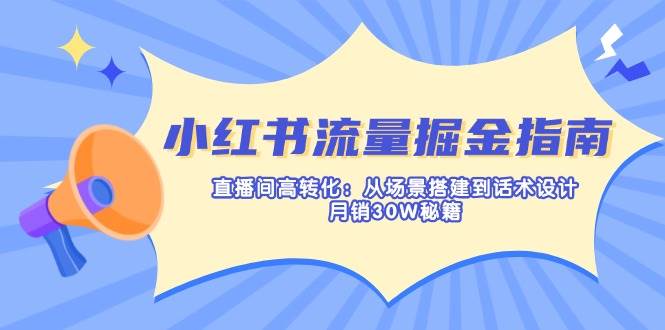 小红书流量掘金指南：直播间高转化：从场景搭建到话术设计，月销30W秘籍-58电商