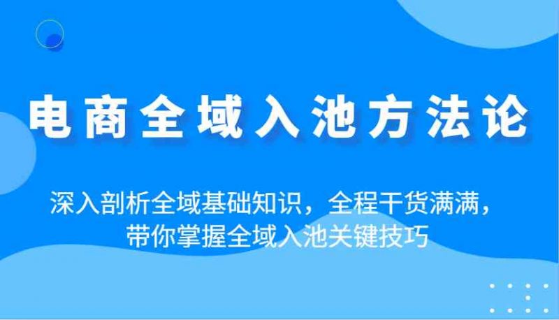 电商全域入池方法论：深入剖析全域基础知识，全程干货满满，带你掌握全域入池关键技巧-58电商