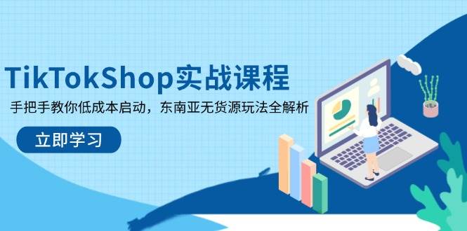TikTokShop实战课程，手把手教你低成本启动，东南亚无货源玩法全解析-58电商