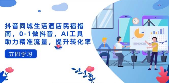 抖音同城生活酒店民宿指南，0-1做抖音，AI工具助力精准流量，提升转化率-58电商