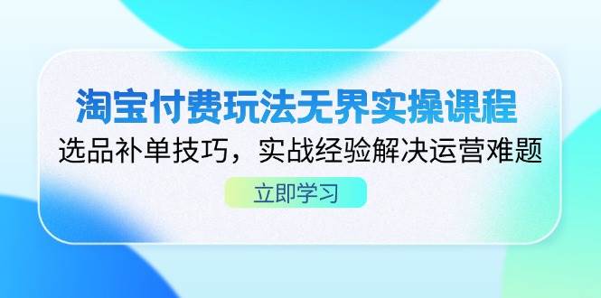 淘宝付费玩法无界实操课程，选品补单技巧，实战经验解决运营难题-58电商