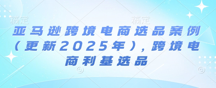 亚马逊跨境电商选品案例(更新2025年4月)，跨境电商利基选品-58电商