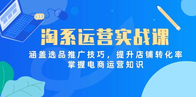淘系运营实战课，涵盖选品推广技巧，提升店铺转化率，掌握电商运营知识-58电商