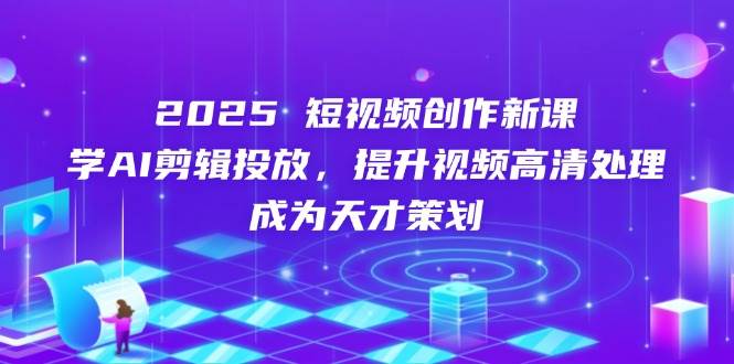 2025短视频创作新课，学AI剪辑投放，提升视频高清处理，成为天才策划-58电商