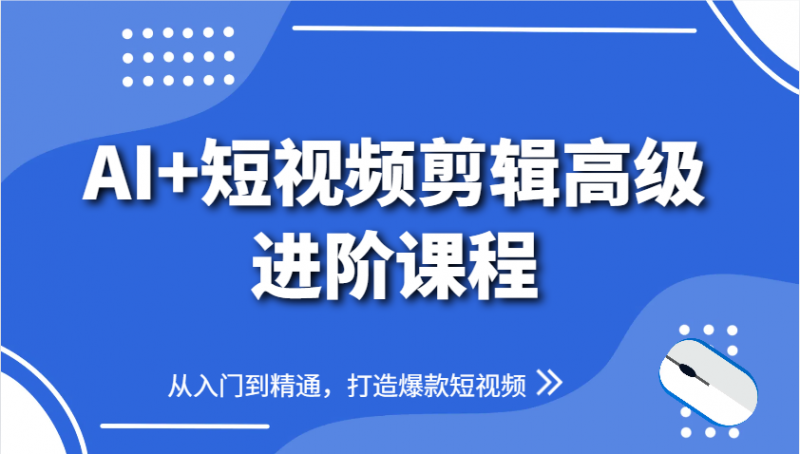 AI+短视频剪辑高级进阶课程，从入门到精通，打造爆款短视频-58电商