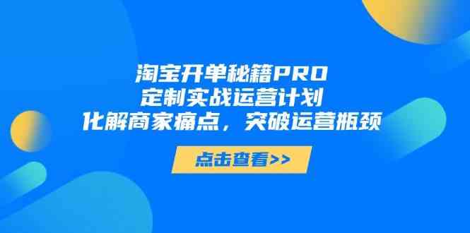 淘宝开单秘籍PRO，定制实战运营计划，化解商家痛点，突破运营瓶颈-58电商