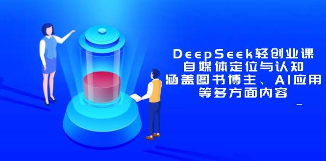DeepSeek轻创业课：自媒体定位与认知，涵盖图书博主、AI应用等多方面内容-58电商