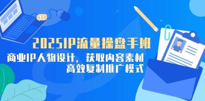 2025IP流量操盘手班，商业IP人物设计，获取内容素材，高效复制推广模式-58电商