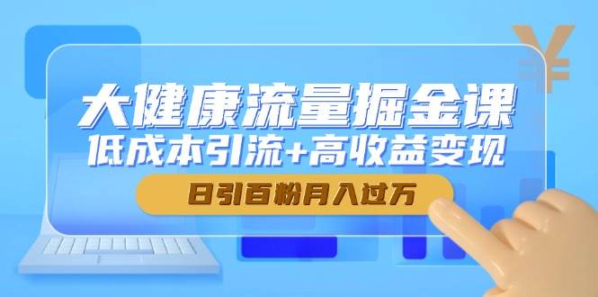 大健康流量掘金课，低成本引流+高收益变现，日引百粉月入过万-58电商