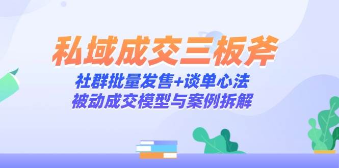 私域成交三板斧：社群批量发售+谈单心法，被动成交模型与案例拆解-58电商