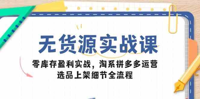 无货源实战课：零库存盈利实战，淘系拼多多运营，选品上架细节全流程-58电商
