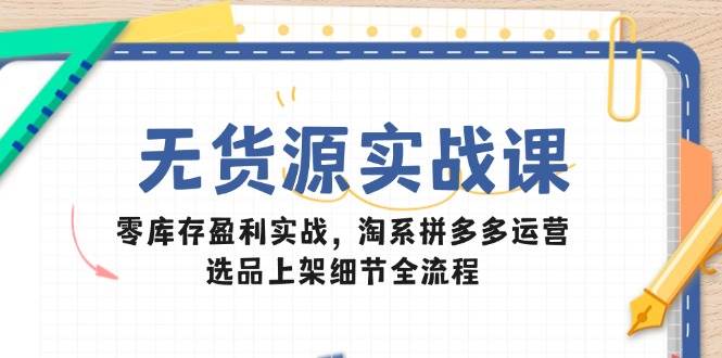 无货源实战课：零库存盈利实战，淘系拼多多运营，选品上架细节全流程-58电商