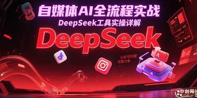自媒体AI全流程实战，DeepSeek工具实操详解，从起号到变现完整方案-58电商