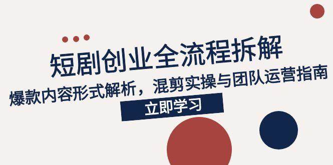 2025短剧创业全流程拆解，爆款内容形式解析，混剪实操与团队运营指南-58电商