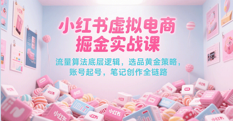 小红书虚拟电商掘金实战课，流量算法底层逻辑，选品黄金策略， 起号，笔记创作全链路-58电商