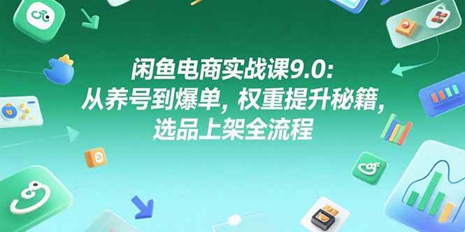 闲鱼电商实战课9.0：从养号到爆单，权重提升秘籍，选品上架全流程-58电商