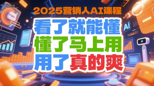 2025营销人AI课程，看了就能懂，懂了马上用，用了真的爽-58电商