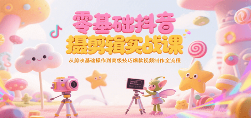 零基础抖音短视频拍摄剪辑实战课，从剪映基础操作到高级技巧爆款视频制作全流程-58电商