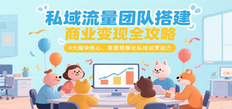 私域流量团队搭建商业变现全攻略，9大模块核心，掌握规模化私域运营能力-58电商