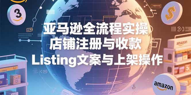 亚马逊全流程实操，店铺注册与收款，Listing文案与上架操作-58电商