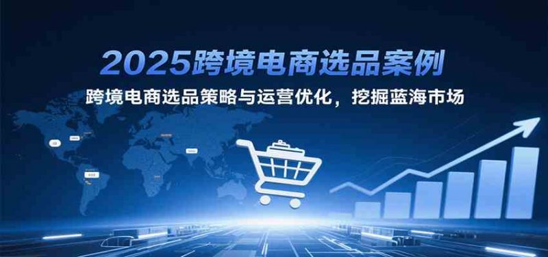 2025跨境电商选品案例，跨境电商选品策略与运营优化，挖掘蓝海市场-58电商