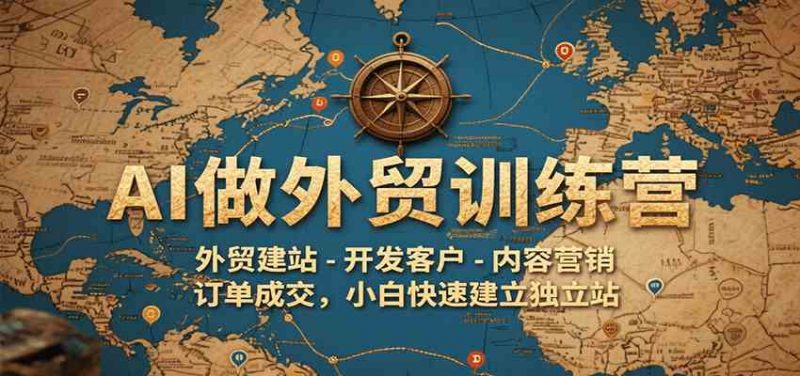 AI做外贸训练营，外贸建站-开发客户-内容营销-订单成交，小白快速建立独立站-58电商