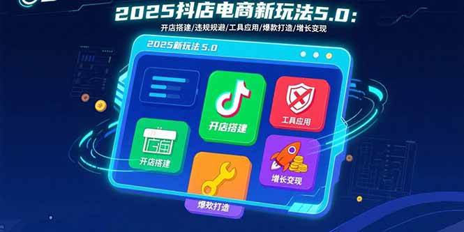 2025抖店电商新玩法5.0：开店搭建/违规规避/工具应用,快速掌握基础运营…-58电商