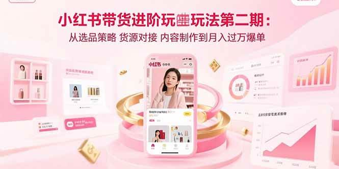 小红书带货进阶玩法第二期：从选品策略 货源对接 内容制作到月入过万爆单-58电商